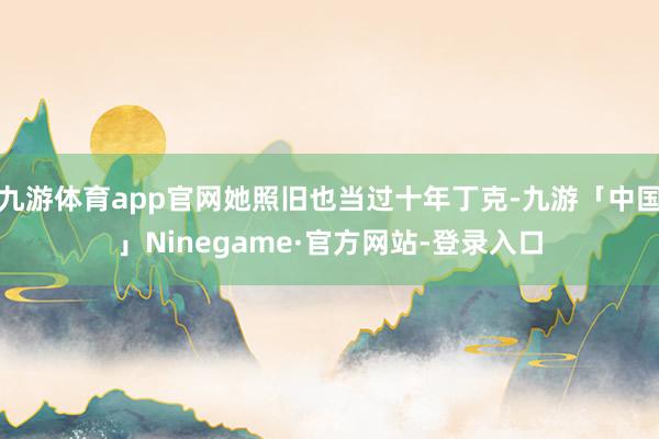 九游体育app官网她照旧也当过十年丁克-九游「中国」Ninegame·官方网站-登录入口