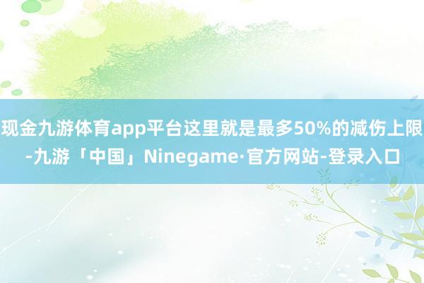 现金九游体育app平台这里就是最多50%的减伤上限-九游「中国」Ninegame·官方网站-登录入口