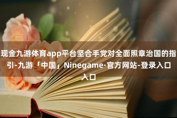 现金九游体育app平台坚合手党对全面照章治国的指引-九游「中国」Ninegame·官方网站-登录入口