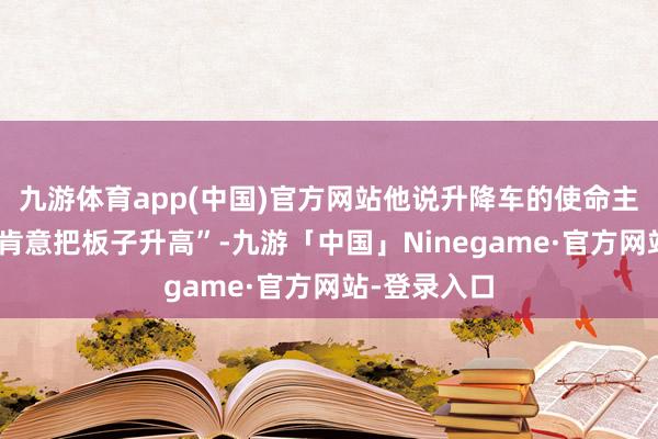 九游体育app(中国)官方网站他说升降车的使命主谈主员“不肯意把板子升高”-九游「中国」Ninegame·官方网站-登录入口