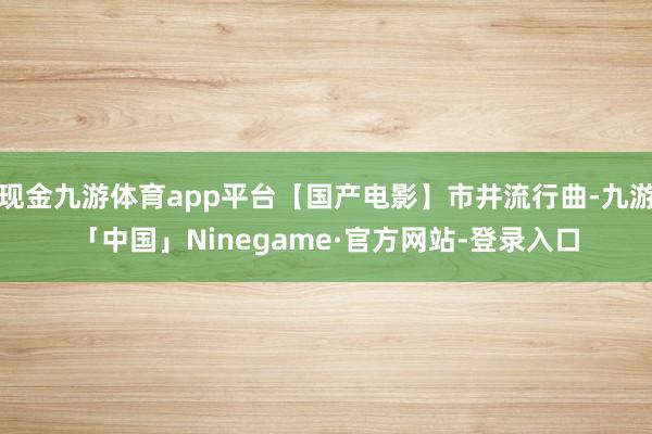 现金九游体育app平台【国产电影】市井流行曲-九游「中国」Ninegame·官方网站-登录入口