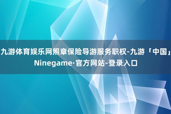 九游体育娱乐网照章保险导游服务职权-九游「中国」Ninegame·官方网站-登录入口