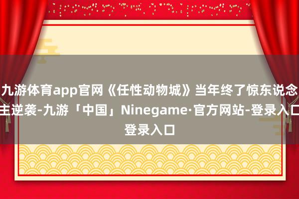 九游体育app官网《任性动物城》当年终了惊东说念主逆袭-九游「中国」Ninegame·官方网站-登录入口