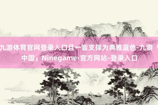 九游体育官网登录入口且一皆支撑为典雅蓝色-九游「中国」Ninegame·官方网站-登录入口