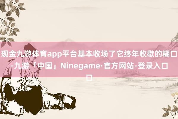 现金九游体育app平台基本收场了它终年收歇的糊口-九游「中国」Ninegame·官方网站-登录入口