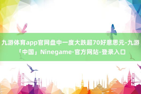 九游体育app官网盘中一度大跌超70好意思元-九游「中国」Ninegame·官方网站-登录入口