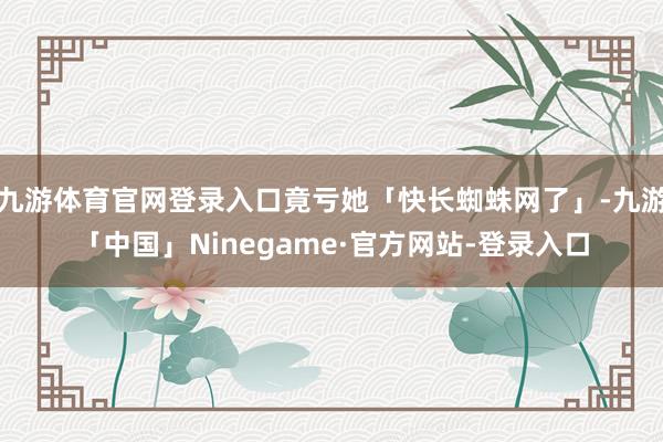 九游体育官网登录入口竟亏她「快长蜘蛛网了」-九游「中国」Ninegame·官方网站-登录入口