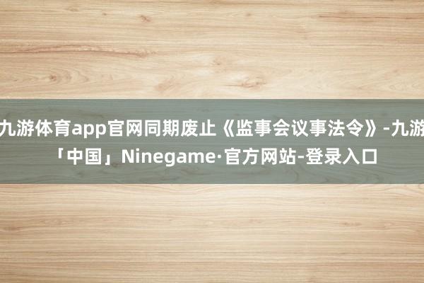 九游体育app官网同期废止《监事会议事法令》-九游「中国」Ninegame·官方网站-登录入口