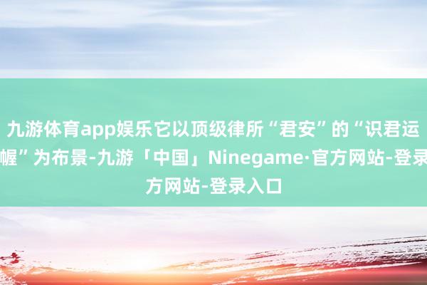 九游体育app娱乐它以顶级律所“君安”的“识君运筹帷幄”为布景-九游「中国」Ninegame·官方网站-登录入口