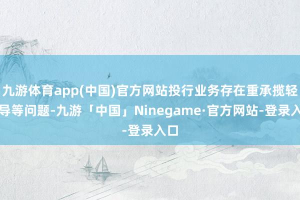 九游体育app(中国)官方网站投行业务存在重承揽轻督导等问题-九游「中国」Ninegame·官方网站-登录入口
