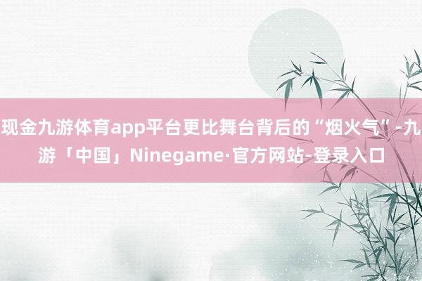 现金九游体育app平台更比舞台背后的“烟火气”-九游「中国」Ninegame·官方网站-登录入口