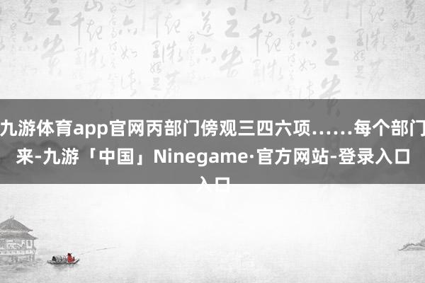 九游体育app官网丙部门傍观三四六项……每个部门来-九游「中国」Ninegame·官方网站-登录入口