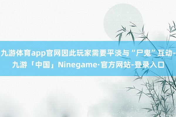九游体育app官网因此玩家需要平淡与“尸鬼”互动-九游「中国」Ninegame·官方网站-登录入口
