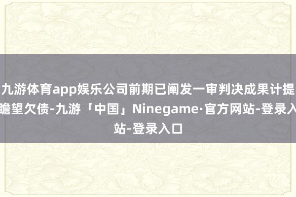 九游体育app娱乐公司前期已阐发一审判决成果计提了瞻望欠债-九游「中国」Ninegame·官方网站-登录入口