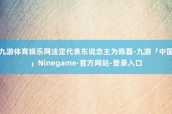 九游体育娱乐网法定代表东说念主为陈磊-九游「中国」Ninegame·官方网站-登录入口