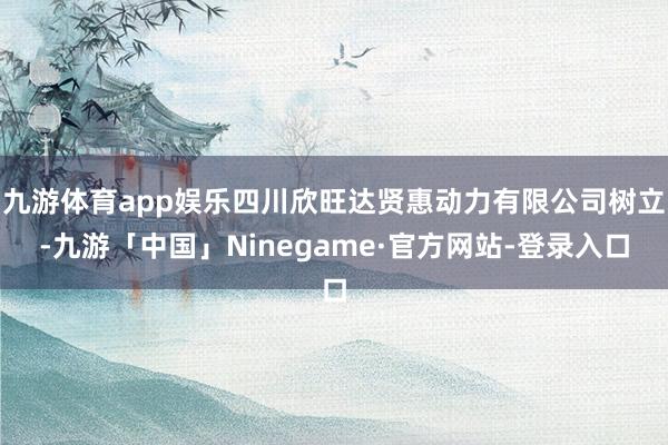 九游体育app娱乐四川欣旺达贤惠动力有限公司树立-九游「中国」Ninegame·官方网站-登录入口
