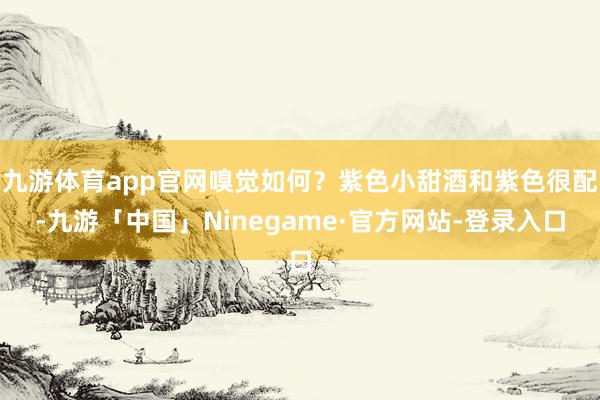九游体育app官网嗅觉如何？紫色小甜酒和紫色很配-九游「中国」Ninegame·官方网站-登录入口