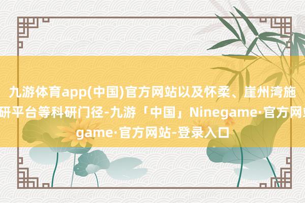 九游体育app(中国)官方网站以及怀柔、崖州湾施行室要紧科研平台等科研门径-九游「中国」Ninegame·官方网站-登录入口