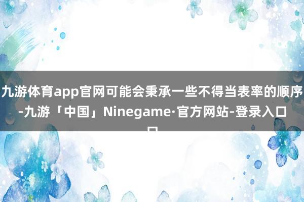 九游体育app官网可能会秉承一些不得当表率的顺序-九游「中国」Ninegame·官方网站-登录入口