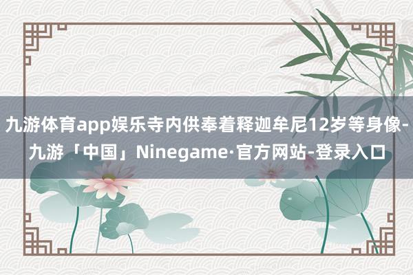九游体育app娱乐寺内供奉着释迦牟尼12岁等身像-九游「中国」Ninegame·官方网站-登录入口