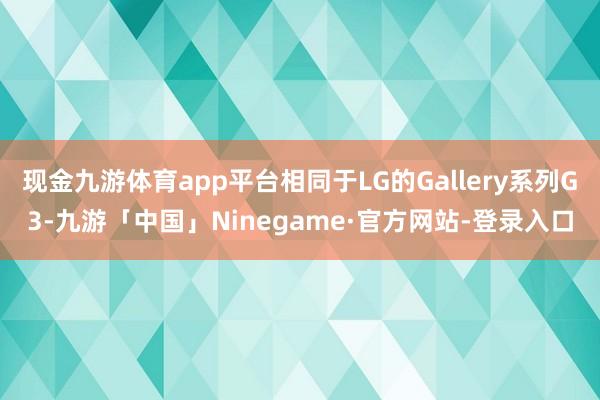 现金九游体育app平台相同于LG的Gallery系列G3-九游「中国」Ninegame·官方网站-登录入口