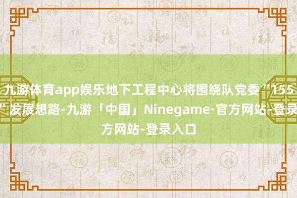 九游体育app娱乐地下工程中心将围绕队党委“155788”发展想路-九游「中国」Ninegame·官方网站-登录入口