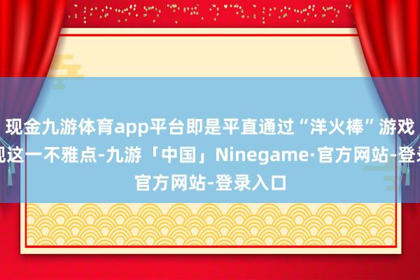 现金九游体育app平台即是平直通过“洋火棒”游戏来体现这一不雅点-九游「中国」Ninegame·官方网站-登录入口