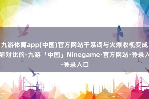 九游体育app(中国)官方网站干系词与火爆收视变成明显对比的-九游「中国」Ninegame·官方网站-登录入口