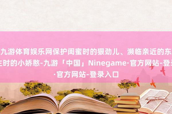 九游体育娱乐网保护闺蜜时的狠劲儿、濒临亲近的东说念主时的小娇憨-九游「中国」Ninegame·官方网站-登录入口
