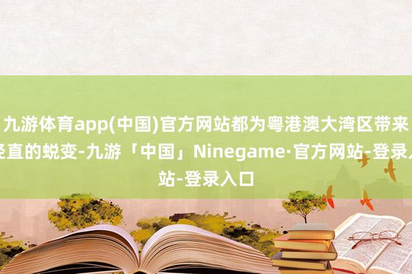 九游体育app(中国)官方网站都为粤港澳大湾区带来了径直的蜕变-九游「中国」Ninegame·官方网站-登录入口