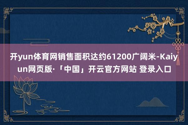 开yun体育网销售面积达约61200广阔米-Kaiyun网页版·「中国」开云官方网站 登录入口