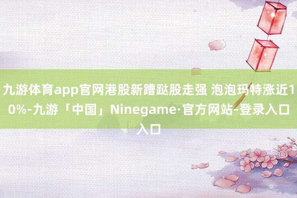 九游体育app官网港股新蹧跶股走强 泡泡玛特涨近10%-九游「中国」Ninegame·官方网站-登录入口