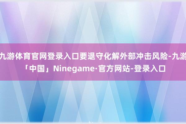 九游体育官网登录入口要退守化解外部冲击风险-九游「中国」Ninegame·官方网站-登录入口