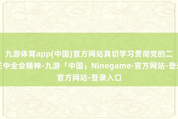 九游体育app(中国)官方网站真切学习贯彻党的二十届三中全会精神-九游「中国」Ninegame·官方网站-登录入口