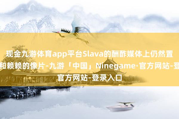 现金九游体育app平台Slava的酬酢媒体上仍然置顶着他和赖赖的像片-九游「中国」Ninegame·官方网站-登录入口