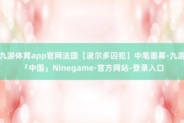 九游体育app官网法国【波尔多囚犯】中笔墨幕-九游「中国」Ninegame·官方网站-登录入口