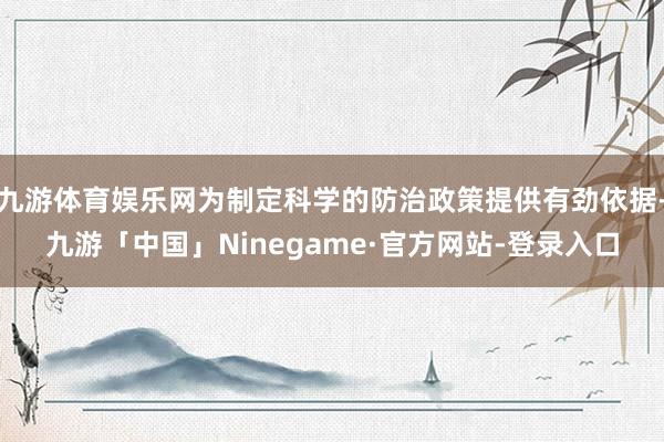 九游体育娱乐网为制定科学的防治政策提供有劲依据-九游「中国」Ninegame·官方网站-登录入口