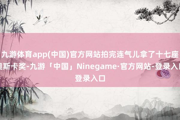 九游体育app(中国)官方网站拍完连气儿拿了十七座奥斯卡奖-九游「中国」Ninegame·官方网站-登录入口