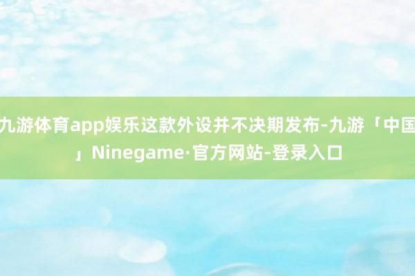 九游体育app娱乐这款外设并不决期发布-九游「中国」Ninegame·官方网站-登录入口