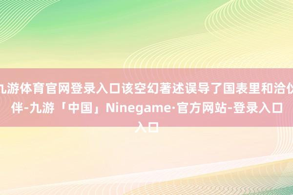 九游体育官网登录入口该空幻著述误导了国表里和洽伙伴-九游「中国」Ninegame·官方网站-登录入口