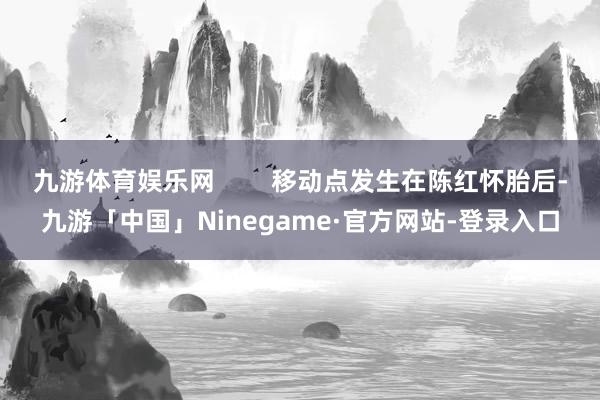 九游体育娱乐网        移动点发生在陈红怀胎后-九游「中国」Ninegame·官方网站-登录入口