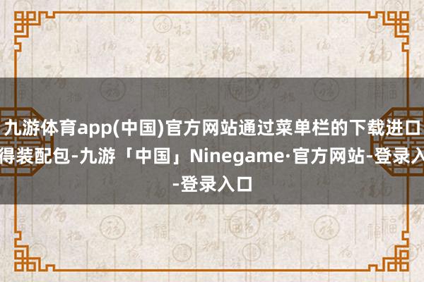 九游体育app(中国)官方网站通过菜单栏的下载进口赢得装配包-九游「中国」Ninegame·官方网站-登录入口