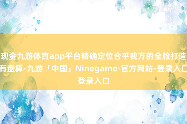 现金九游体育app平台精确定位合乎我方的全脸打造有盘算-九游「中国」Ninegame·官方网站-登录入口