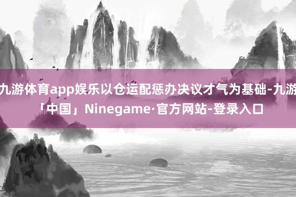 九游体育app娱乐以仓运配惩办决议才气为基础-九游「中国」Ninegame·官方网站-登录入口