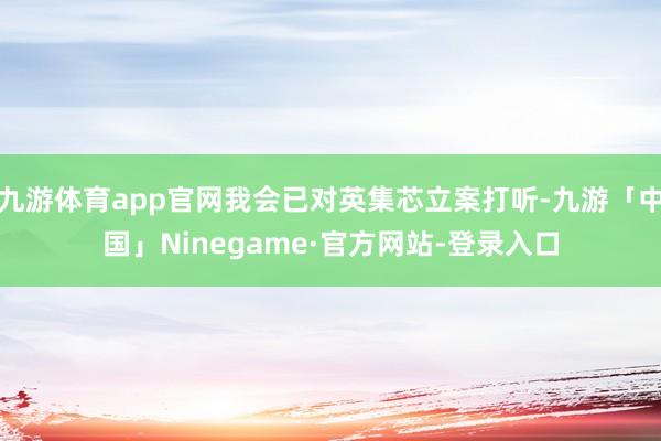 九游体育app官网我会已对英集芯立案打听-九游「中国」Ninegame·官方网站-登录入口