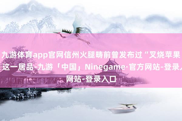 九游体育app官网信州火腿畴前曾发布过“叉烧苹果派”这一居品-九游「中国」Ninegame·官方网站-登录入口