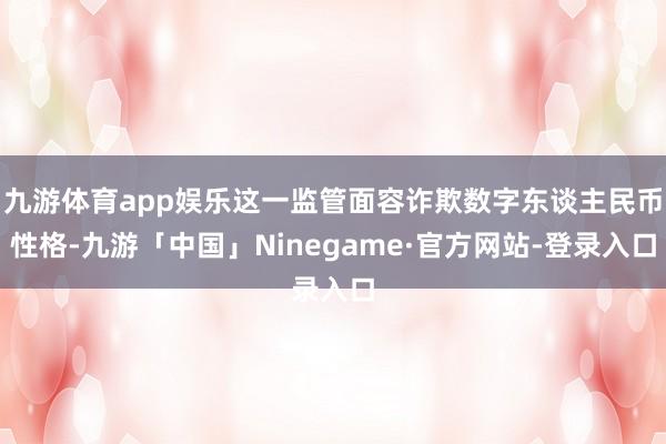九游体育app娱乐这一监管面容诈欺数字东谈主民币性格-九游「中国」Ninegame·官方网站-登录入口