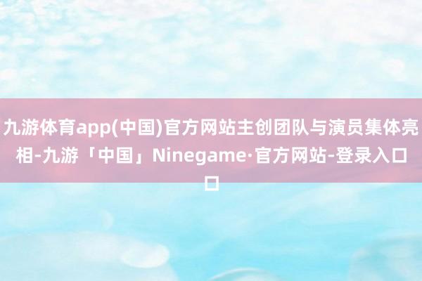 九游体育app(中国)官方网站主创团队与演员集体亮相-九游「中国」Ninegame·官方网站-登录入口