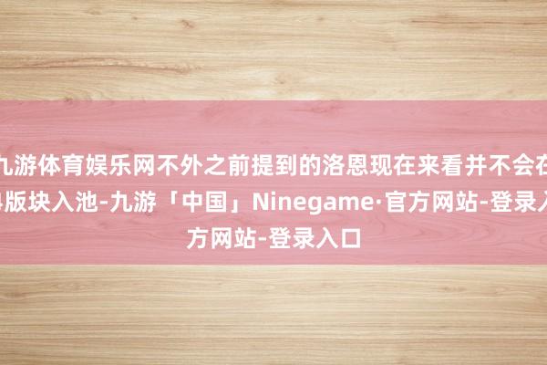 九游体育娱乐网不外之前提到的洛恩现在来看并不会在6.4版块入池-九游「中国」Ninegame·官方网站-登录入口