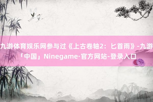 九游体育娱乐网参与过《上古卷轴2：匕首雨》-九游「中国」Ninegame·官方网站-登录入口